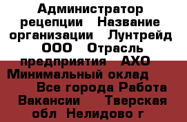 Администратор рецепции › Название организации ­ Лунтрейд, ООО › Отрасль предприятия ­ АХО › Минимальный оклад ­ 20 000 - Все города Работа » Вакансии   . Тверская обл.,Нелидово г.